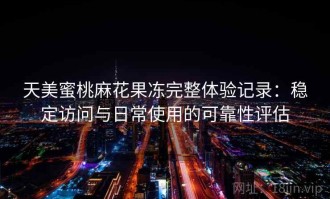天美蜜桃麻花果冻完整体验记录：稳定访问与日常使用的可靠性评估