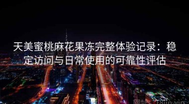 天美蜜桃麻花果冻完整体验记录：稳定访问与日常使用的可靠性评估