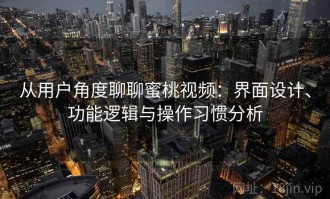 从用户角度聊聊蜜桃视频：界面设计、功能逻辑与操作习惯分析