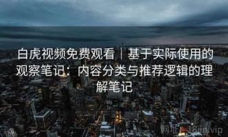 白虎视频免费观看｜基于实际使用的观察笔记：内容分类与推荐逻辑的理解笔记