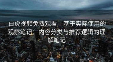 白虎视频免费观看｜基于实际使用的观察笔记：内容分类与推荐逻辑的理解笔记