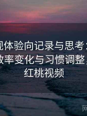 红桃影视体验向记录与思考：长期使用后的效率变化与习惯调整，首页—红桃视频