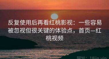 反复使用后再看红桃影视：一些容易被忽视但很关键的体验点，首页—红桃视频