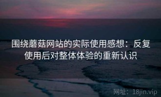 围绕蘑菇网站的实际使用感想：反复使用后对整体体验的重新认识