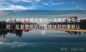 白虎视频免费观看的一次真实使用体验：反复使用后对整体体验的重新认识