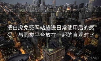 把白虎免费网站放进日常使用后的感受：与同类平台放在一起的直观对比