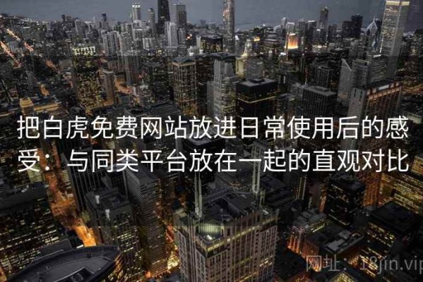 把白虎免费网站放进日常使用后的感受：与同类平台放在一起的直观对比