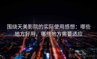 围绕天美影院的实际使用感想：哪些地方好用，哪些地方需要适应