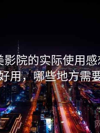 围绕天美影院的实际使用感想：哪些地方好用，哪些地方需要适应
