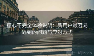 糖心不完全体验说明：新用户最容易遇到的问题与应对方式