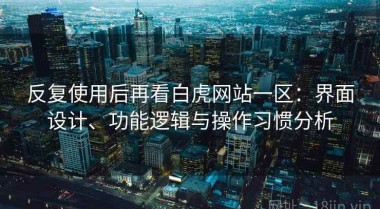 反复使用后再看白虎网站一区：界面设计、功能逻辑与操作习惯分析