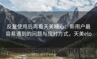 反复使用后再看天美糖心：新用户最容易遇到的问题与应对方式，天美elo