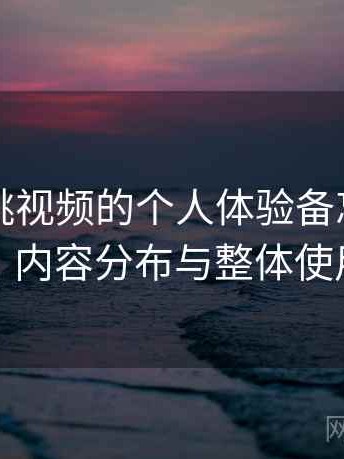 关于蜜桃视频的个人体验备忘：访问方式、内容分布与整体使用感受