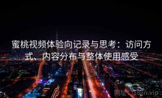 蜜桃视频体验向记录与思考：访问方式、内容分布与整体使用感受