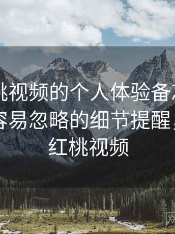 关于红桃视频的个人体验备忘：使用过程中容易忽略的细节提醒，首页—红桃视频