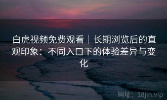 白虎视频免费观看｜长期浏览后的直观印象：不同入口下的体验差异与变化