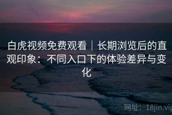白虎视频免费观看｜长期浏览后的直观印象：不同入口下的体验差异与变化