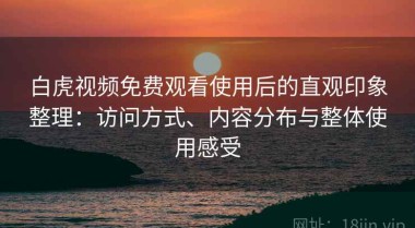 白虎视频免费观看使用后的直观印象整理：访问方式、内容分布与整体使用感受