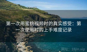 第一次用蜜桃视频时的真实感受：第一次使用时的上手难度记录