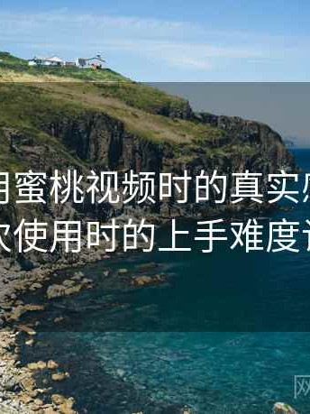 第一次用蜜桃视频时的真实感受：第一次使用时的上手难度记录