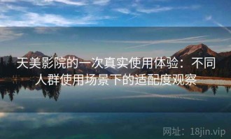 天美影院的一次真实使用体验：不同人群使用场景下的适配度观察