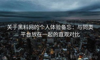 关于黑料网的个人体验备忘：与同类平台放在一起的直观对比
