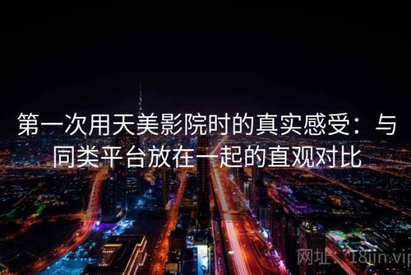 第一次用天美影院时的真实感受：与同类平台放在一起的直观对比