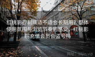 红桃影视到底适不适合长期用？整体使用氛围与浏览节奏的感受，红桃影院充值会员会盗号吗