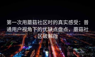 第一次用蘑菇社区时的真实感受：普通用户视角下的优缺点盘点，蘑菇社区破解版