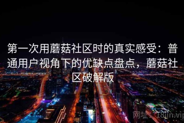 第一次用蘑菇社区时的真实感受：普通用户视角下的优缺点盘点，蘑菇社区破解版