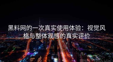 黑料网的一次真实使用体验：视觉风格与整体观感的真实评价