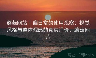 蘑菇网站｜偏日常的使用观察：视觉风格与整体观感的真实评价，蘑菇网片