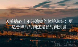 天美糖心｜不带滤镜的体验总结：更适合碎片时间还是长时间浏览