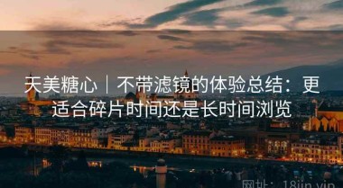 天美糖心｜不带滤镜的体验总结：更适合碎片时间还是长时间浏览