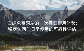 白虎免费网站的一次真实使用体验：稳定访问与日常使用的可靠性评估