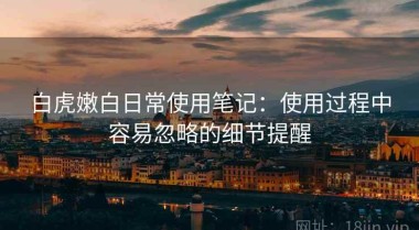 白虎嫩白日常使用笔记：使用过程中容易忽略的细节提醒