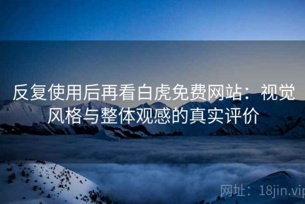 反复使用后再看白虎免费网站：视觉风格与整体观感的真实评价
