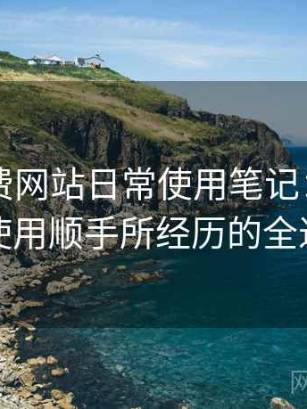 白虎免费网站日常使用笔记：从打开到使用顺手所经历的全过程