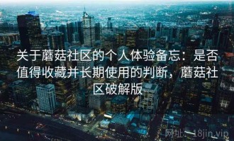 关于蘑菇社区的个人体验备忘：是否值得收藏并长期使用的判断，蘑菇社区破解版