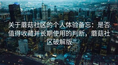 关于蘑菇社区的个人体验备忘：是否值得收藏并长期使用的判断，蘑菇社区破解版