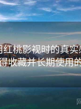 第一次用红桃影视时的真实感受：是否值得收藏并长期使用的判断