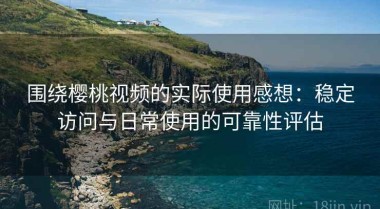 围绕樱桃视频的实际使用感想：稳定访问与日常使用的可靠性评估