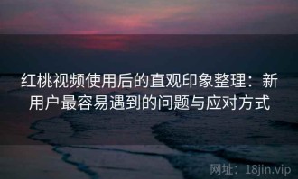红桃视频使用后的直观印象整理：新用户最容易遇到的问题与应对方式