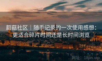 蘑菇社区｜随手记录的一次使用感想：更适合碎片时间还是长时间浏览