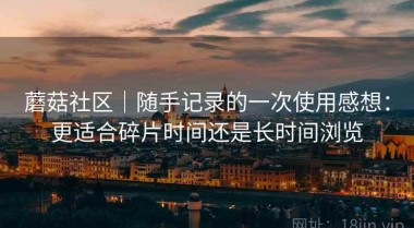 蘑菇社区｜随手记录的一次使用感想：更适合碎片时间还是长时间浏览