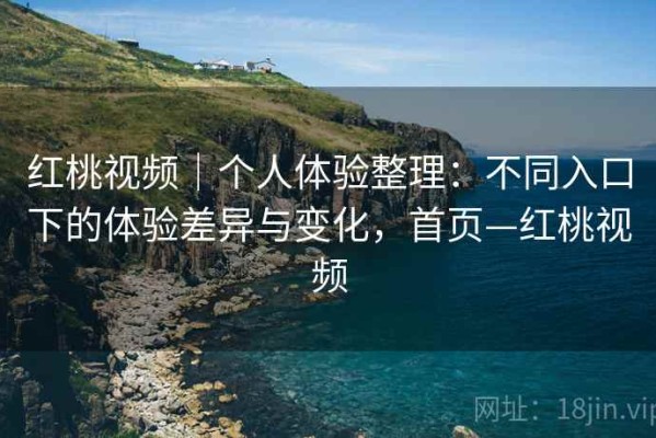 红桃视频｜个人体验整理：不同入口下的体验差异与变化，首页—红桃视频