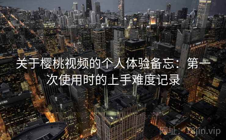 关于樱桃视频的个人体验备忘:第一次使用时的上手难度记录 关于樱桃视频的个人体验备忘:第一次使用时的上手难度记录