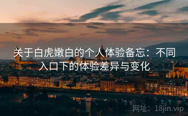 关于白虎嫩白的个人体验备忘:不同入口下的体验差异与变化 关于白虎嫩白的个人体验备忘:不同入口下的体验差异与变化