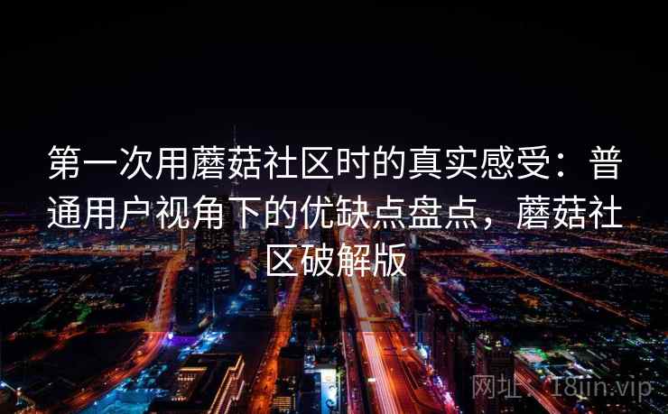 第一次用蘑菇社区时的真实感受：普通用户视角下的优缺点盘点，蘑菇社区破解版