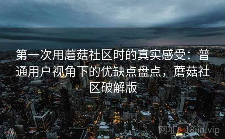 第一次用蘑菇社区时的真实感受：普通用户视角下的优缺点盘点，蘑菇社区破解版